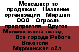 Менеджер по продажам › Название организации ­ Маршал, ООО › Отрасль предприятия ­ Другое › Минимальный оклад ­ 50 000 - Все города Работа » Вакансии   . Мурманская обл.,Оленегорск г.